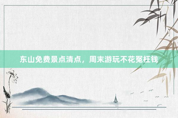 东山免费景点清点，周末游玩不花冤枉钱