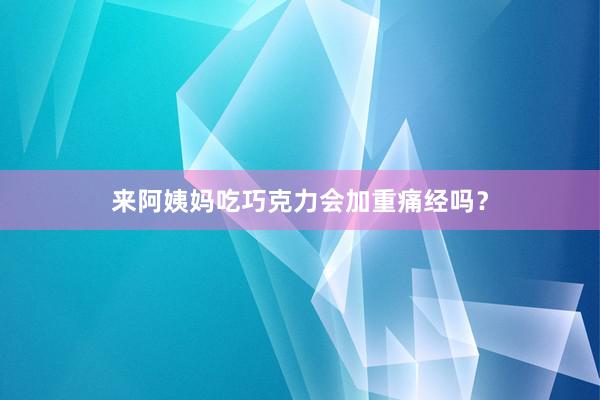 来阿姨妈吃巧克力会加重痛经吗？