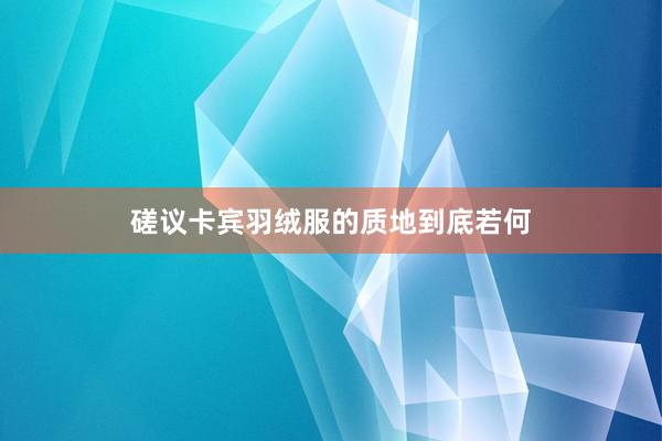 磋议卡宾羽绒服的质地到底若何